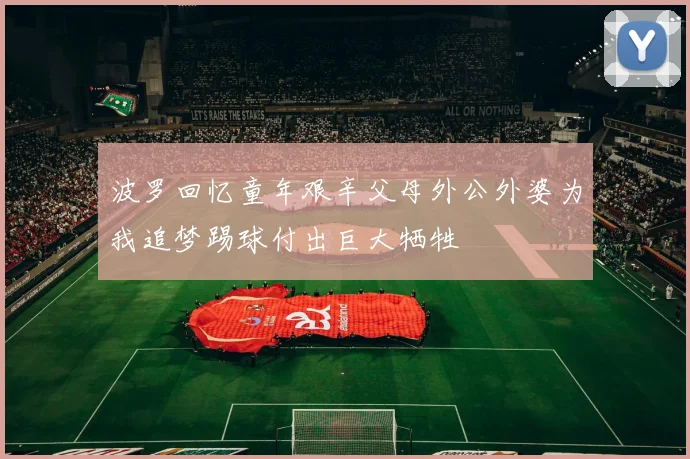 波罗回忆童年艰辛父母外公外婆为我追梦踢球付出巨大牺牲