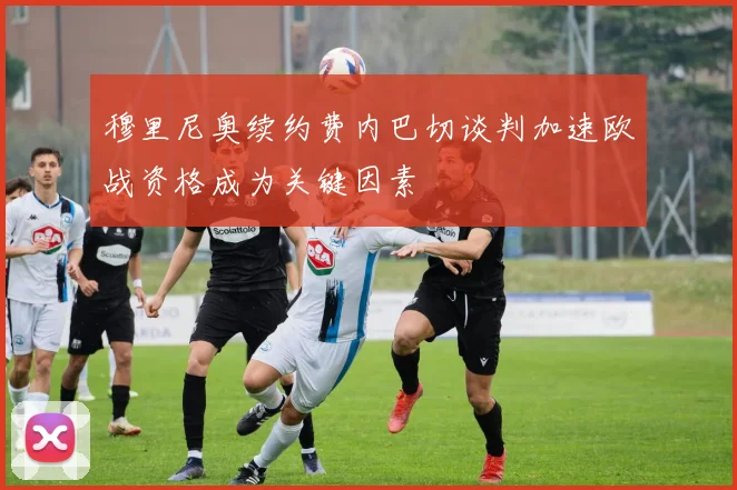 穆里尼奥续约费内巴切谈判加速欧战资格成为关键因素